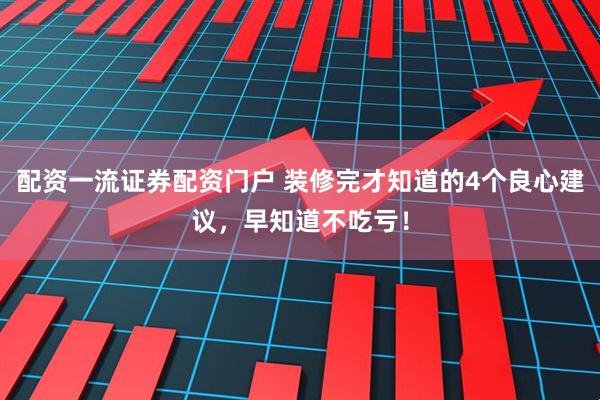 配资一流证券配资门户 装修完才知道的4个良心建议，早知道不吃亏！