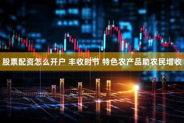 股票配资怎么开户 丰收时节&#32;特色农产品助农民增收