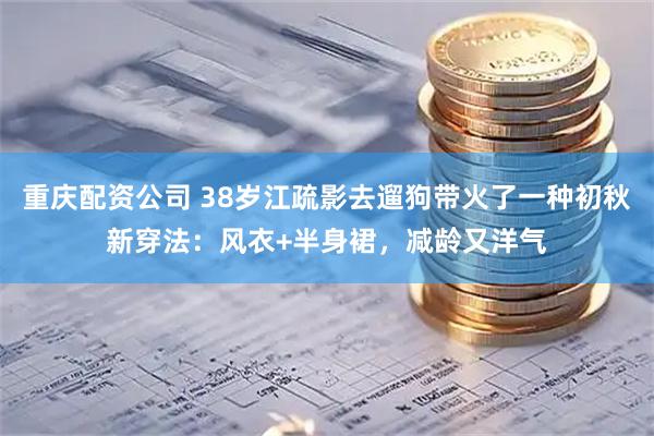 重庆配资公司 38岁江疏影去遛狗带火了一种初秋新穿法：风衣+半身裙，减龄又洋气