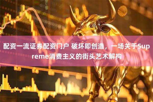 配资一流证券配资门户 破坏即创造，一场关于Supreme消费主义的街头艺术解构