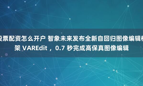 股票配资怎么开户 智象未来发布全新自回归图像编辑框架 VAREdit ，0.7 秒完成高保真图像编辑