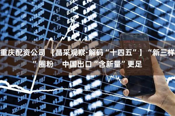 重庆配资公司 【晶采观察·解码“十四五”】“新三样”圈粉    中国出口“含新量”更足