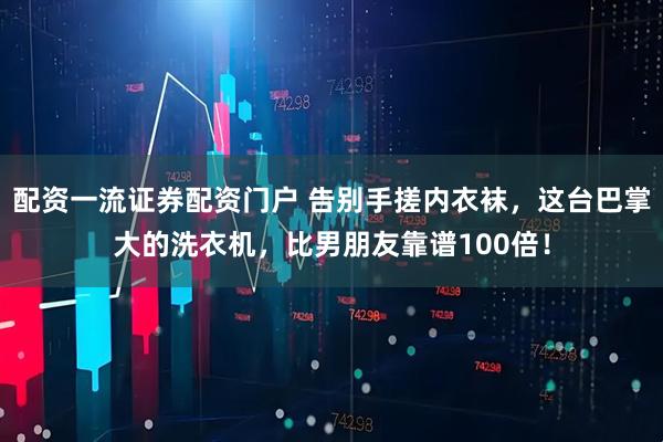 配资一流证券配资门户 告别手搓内衣袜，这台巴掌大的洗衣机，比男朋友靠谱100倍！