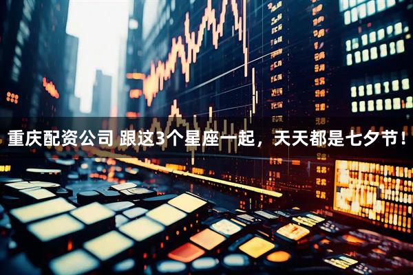 重庆配资公司 跟这3个星座一起，天天都是七夕节！