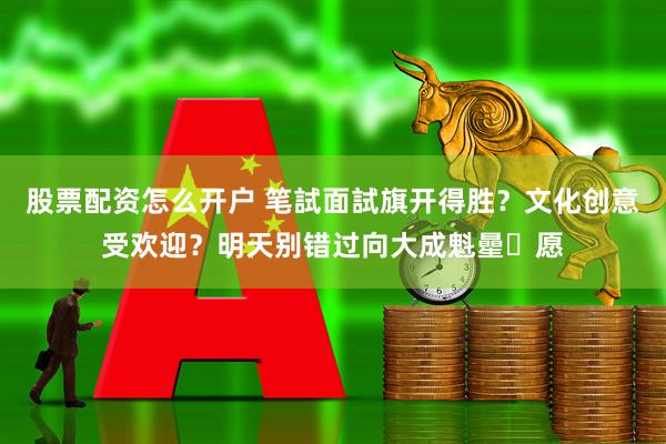 股票配资怎么开户 笔試面試旗开得胜？文化创意受欢迎？明天别错过向大成魁曐祈愿