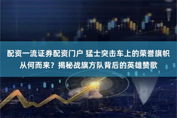 配资一流证券配资门户 猛士突击车上的荣誉旗帜从何而来？揭秘战旗方队背后的英雄赞歌