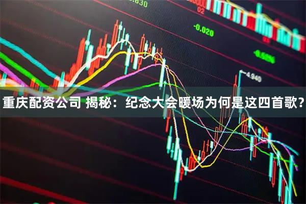 重庆配资公司 揭秘：纪念大会暖场为何是这四首歌？
