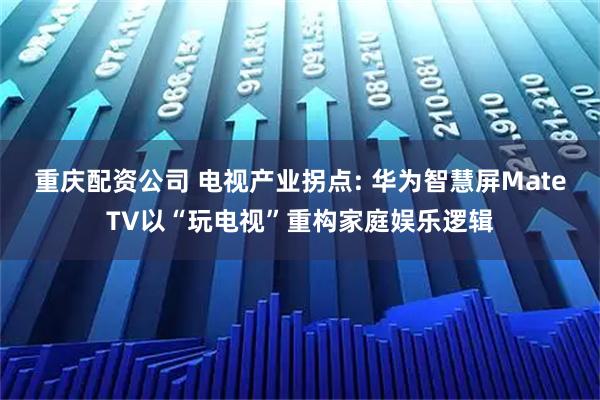 重庆配资公司 电视产业拐点: 华为智慧屏MateTV以“玩电视”重构家庭娱乐逻辑