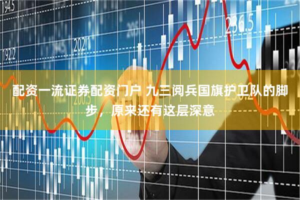 配资一流证券配资门户 九三阅兵国旗护卫队的脚步，原来还有这层深意