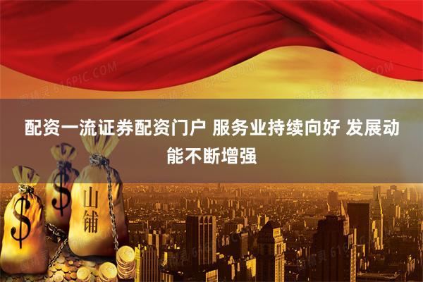 配资一流证券配资门户 服务业持续向好&#32;发展动能不断增强