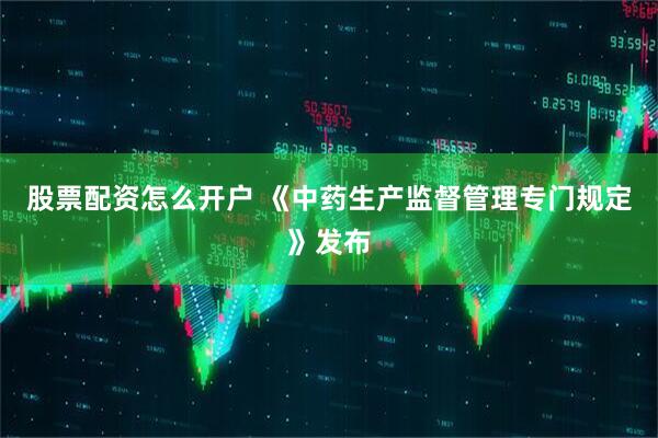 股票配资怎么开户 《中药生产监督管理专门规定》发布