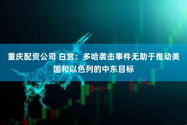 重庆配资公司 白宫：多哈袭击事件无助于推动美国和以色列的中东目标