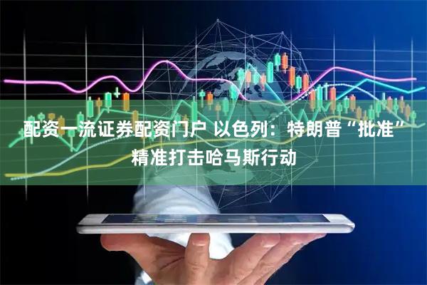 配资一流证券配资门户 以色列：特朗普“批准”精准打击哈马斯行动