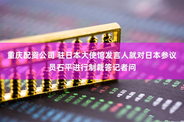 重庆配资公司 驻日本大使馆发言人就对日本参议员石平进行制裁答记者问