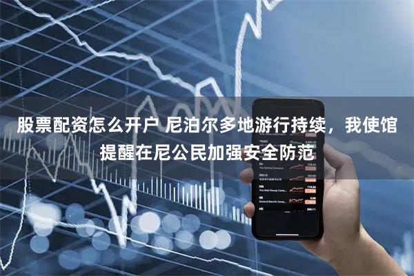股票配资怎么开户 尼泊尔多地游行持续，我使馆提醒在尼公民加强安全防范