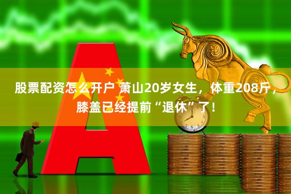 股票配资怎么开户 萧山20岁女生，体重208斤，膝盖已经提前“退休”了！