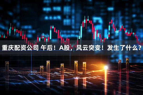 重庆配资公司 午后！A股，风云突变！发生了什么？