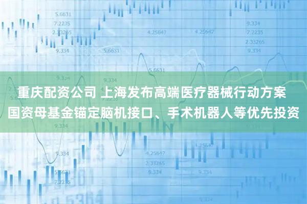 重庆配资公司 上海发布高端医疗器械行动方案 国资母基金锚定脑机接口、手术机器人等优先投资