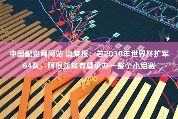 中国配资网网站 奥莱报：若2030年世界杯扩军64队，阿根廷将有望承办一整个小组赛