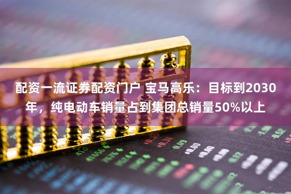 配资一流证券配资门户 宝马高乐：目标到2030年，纯电动车销量占到集团总销量50%以上