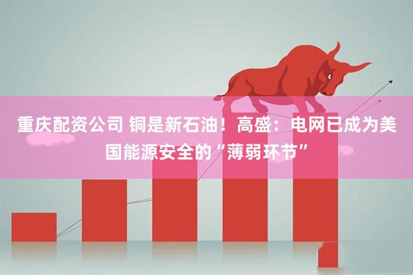 重庆配资公司 铜是新石油！高盛：电网已成为美国能源安全的“薄弱环节”