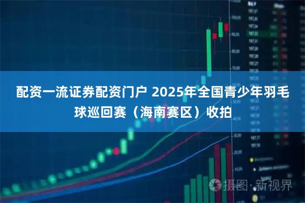 配资一流证券配资门户 2025年全国青少年羽毛球巡回赛（海南赛区）收拍