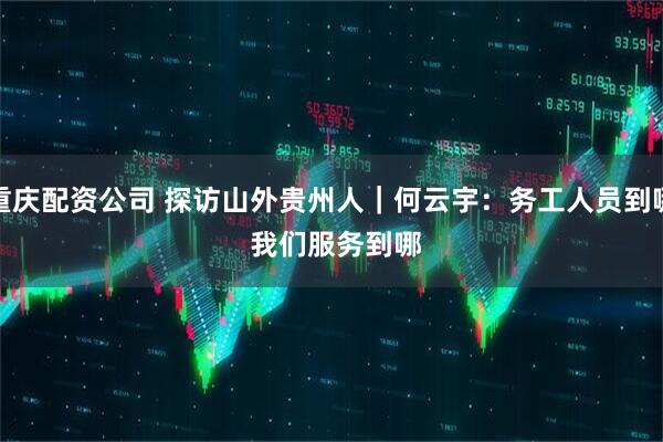 重庆配资公司 探访山外贵州人｜何云宇：务工人员到哪 我们服务到哪