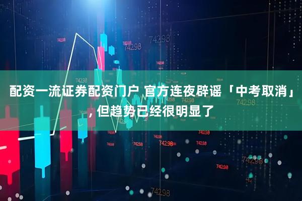 配资一流证券配资门户 官方连夜辟谣「中考取消」, 但趋势已经很明显了