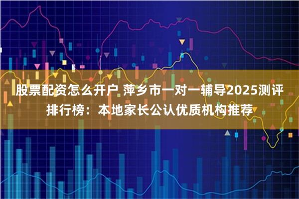 股票配资怎么开户 萍乡市一对一辅导2025测评排行榜：本地家长公认优质机构推荐