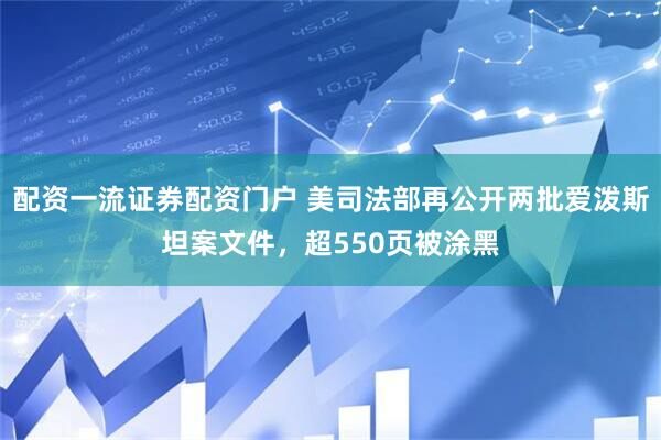 配资一流证券配资门户 美司法部再公开两批爱泼斯坦案文件，超550页被涂黑