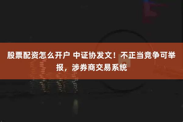 股票配资怎么开户 中证协发文！不正当竞争可举报，涉券商交易系统