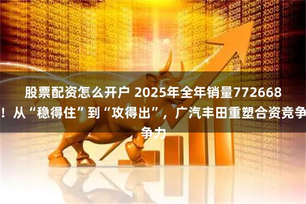 股票配资怎么开户 2025年全年销量772668台！从“稳得住”到“攻得出”，广汽丰田重塑合资竞争力