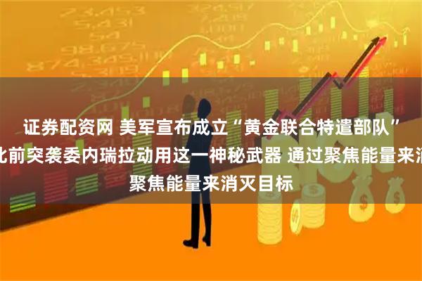 证券配资网 美军宣布成立“黄金联合特遣部队”！美军此前突袭委内瑞拉动用这一神秘武器 通过聚焦能量来消灭目标