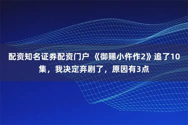 配资知名证券配资门户 《御赐小仵作2》追了10集，我决定弃剧了，原因有3点