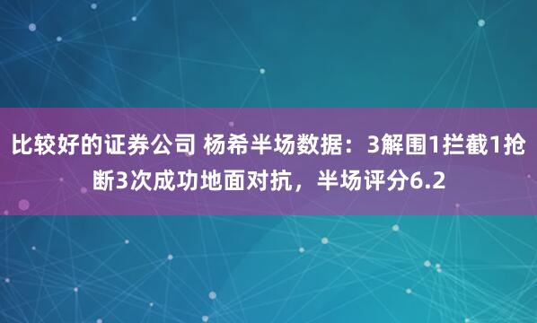 比较好的证券公司 杨希半场数据：3解围1拦截1抢断3次成功地面对抗，半场评分6.2