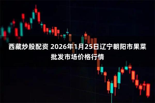 西藏炒股配资 2026年1月25日辽宁朝阳市果菜批发市场价格行情