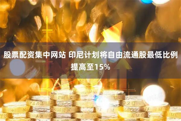 股票配资集中网站 印尼计划将自由流通股最低比例提高至15%