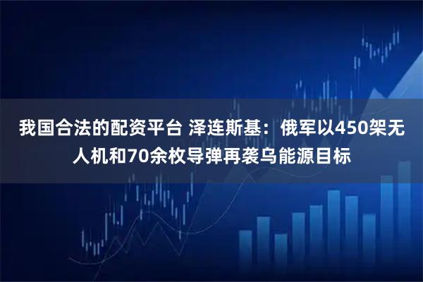 我国合法的配资平台 泽连斯基：俄军以450架无人机和70余枚导弹再袭乌能源目标