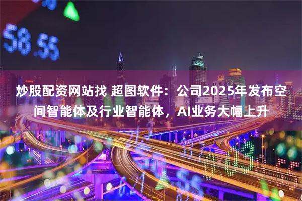 炒股配资网站找 超图软件：公司2025年发布空间智能体及行业智能体，AI业务大幅上升