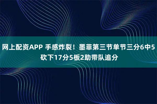 网上配资APP 手感炸裂！墨菲第三节单节三分6中5 砍下17分5板2助带队追分