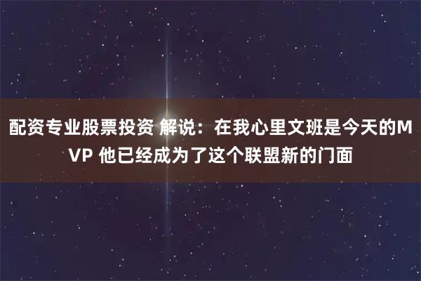 配资专业股票投资 解说：在我心里文班是今天的MVP 他已经成为了这个联盟新的门面