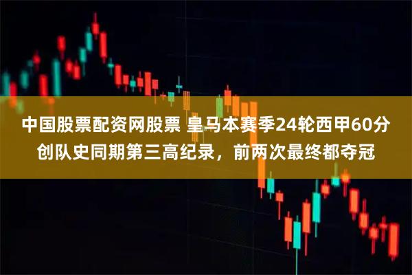 中国股票配资网股票 皇马本赛季24轮西甲60分创队史同期第三高纪录，前两次最终都夺冠