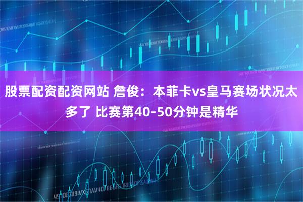 股票配资配资网站 詹俊：本菲卡vs皇马赛场状况太多了 比赛第40-50分钟是精华