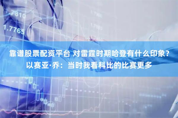 靠谱股票配资平台 对雷霆时期哈登有什么印象？以赛亚·乔：当时我看科比的比赛更多