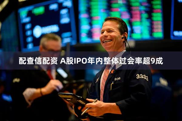 配查信配资 A股IPO年内整体过会率超9成