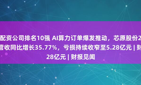 配资公司排名10强 AI算力订单爆发推动，芯原股份2025年营收同比增长35.77%，亏损持续收窄至5.28亿元 | 财报见闻