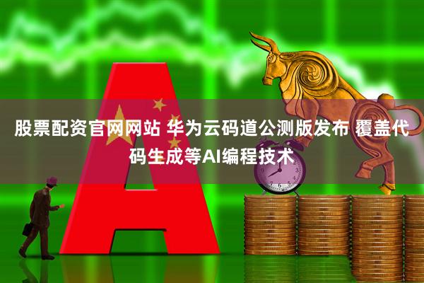 股票配资官网网站 华为云码道公测版发布 覆盖代码生成等AI编程技术
