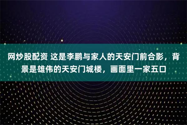 网炒股配资 这是李鹏与家人的天安门前合影，背景是雄伟的天安门城楼，画面里一家五口