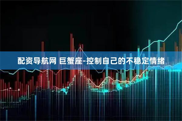 配资导航网 巨蟹座-控制自己的不稳定情绪