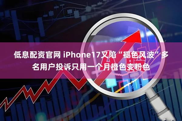 低息配资官网 iPhone17又陷“褪色风波”多名用户投诉只用一个月橙色变粉色